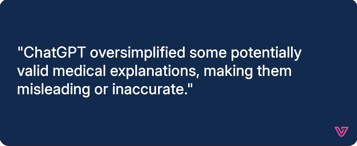 ChatGPT oversimplified some potentially valid medical explanations, making them misleading or inaccurate.